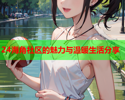 24海角社区的魅力与温暖生活分享