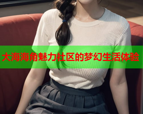 大海海角魅力社区的梦幻生活体验