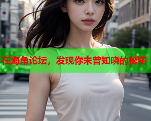 在海角论坛，发现你未曾知晓的秘密