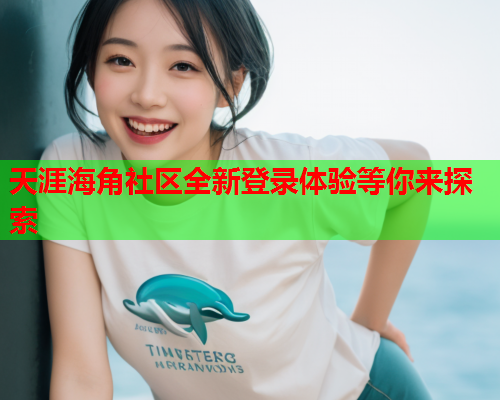 天涯海角社区全新登录体验等你来探索