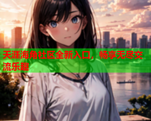 天涯海角社区全新入口，畅享无尽交流乐趣