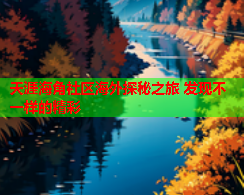 天涯海角社区海外探秘之旅 发现不一样的精彩