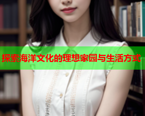 探索海洋文化的理想家园与生活方式