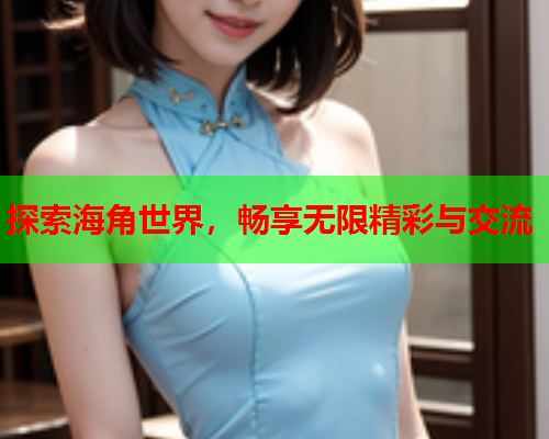 探索海角世界，畅享无限精彩与交流