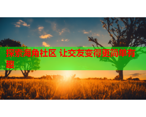 探索海角社区 让交友变得更简单有趣
