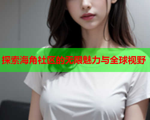 探索海角社区的无限魅力与全球视野