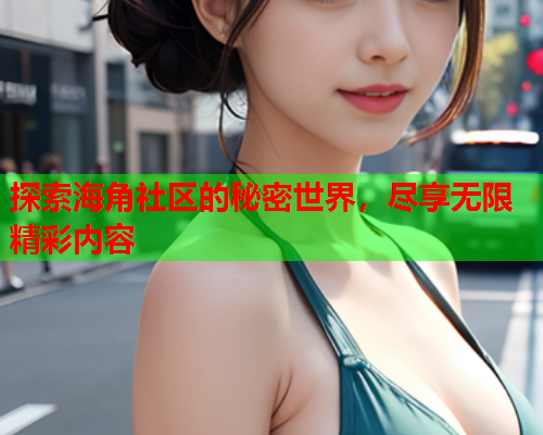 探索海角社区的秘密世界，尽享无限精彩内容