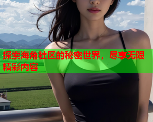 探索海角社区的秘密世界，尽享无限精彩内容