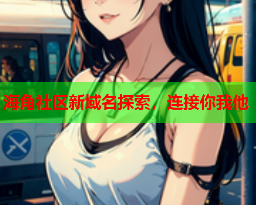 海角社区新域名探索，连接你我他