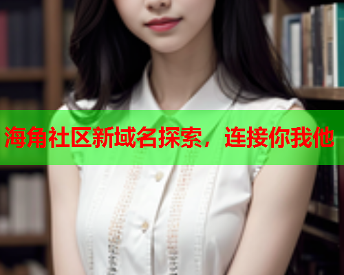 海角社区新域名探索，连接你我他