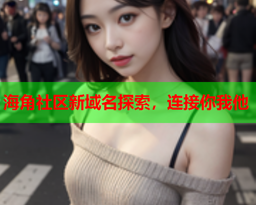 海角社区新域名探索，连接你我他