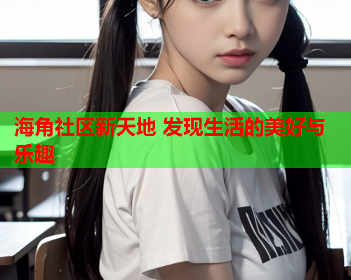 海角社区新天地 发现生活的美好与乐趣