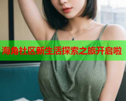海角社区新生活探索之旅开启啦