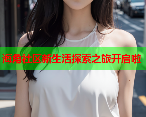海角社区新生活探索之旅开启啦