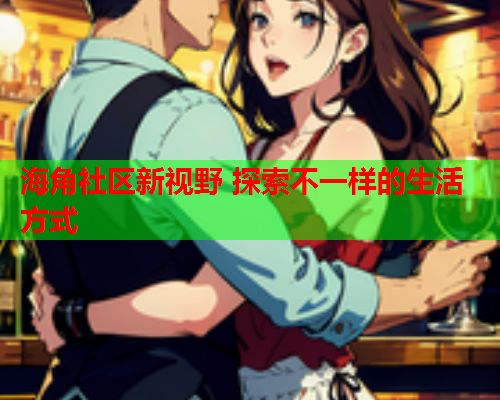 海角社区新视野 探索不一样的生活方式