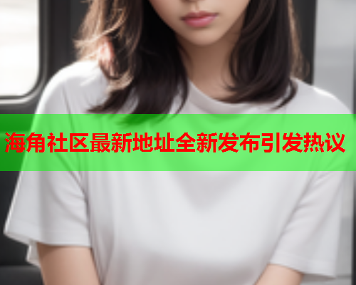 海角社区最新地址全新发布引发热议
