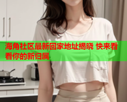 海角社区最新回家地址揭晓 快来看看你的新归属