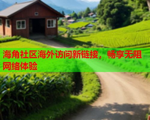 海角社区海外访问新链接，畅享无阻网络体验