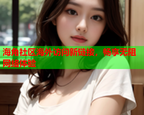 海角社区海外访问新链接，畅享无阻网络体验