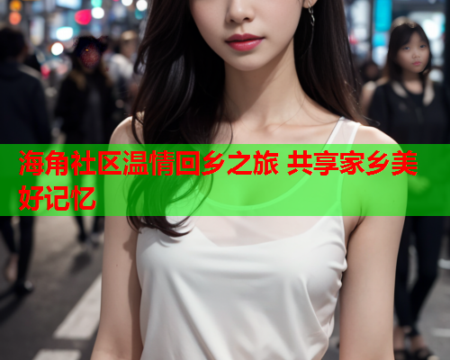 海角社区温情回乡之旅 共享家乡美好记忆