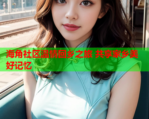 海角社区温情回乡之旅 共享家乡美好记忆