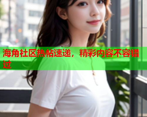 海角社区热帖速递，精彩内容不容错过
