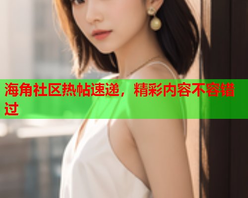 海角社区热帖速递，精彩内容不容错过