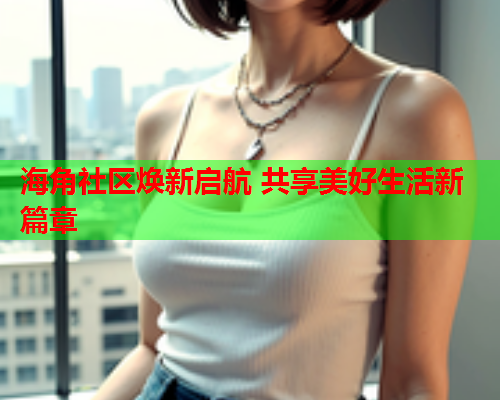 海角社区焕新启航 共享美好生活新篇章