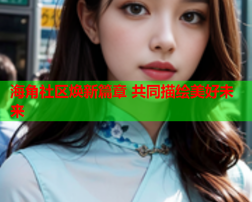 海角社区焕新篇章 共同描绘美好未来