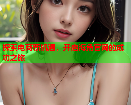 探索电商新机遇，开启海角官网的成功之旅