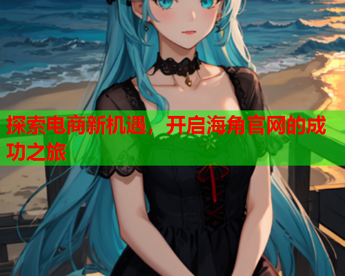 探索电商新机遇，开启海角官网的成功之旅