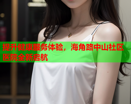 提升健康服务体验，海角路中山社区医院全新启航