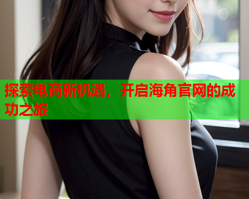 探索电商新机遇，开启海角官网的成功之旅