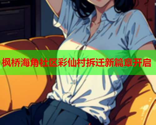 枫桥海角社区彩仙村拆迁新篇章开启