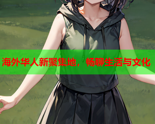 海外华人新聚集地，畅聊生活与文化