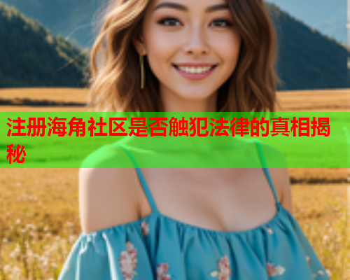 注册海角社区是否触犯法律的真相揭秘