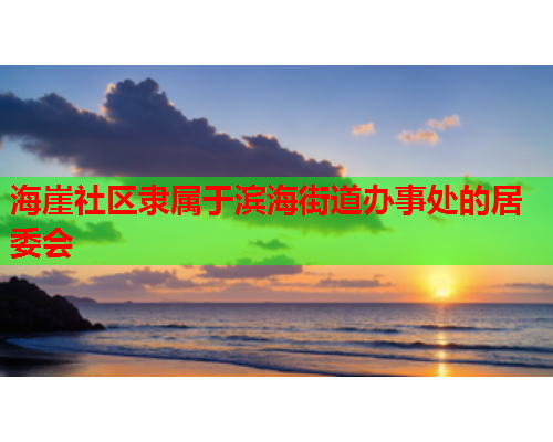 海崖社区隶属于滨海街道办事处的居委会