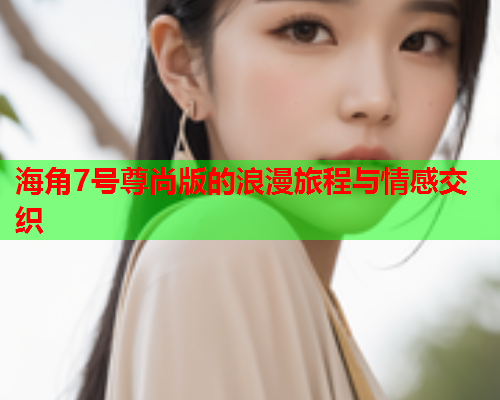 海角7号尊尚版的浪漫旅程与情感交织