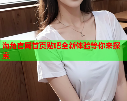 海角官网首页贴吧全新体验等你来探索