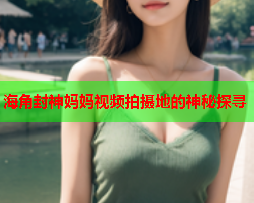 海角封神妈妈视频拍摄地的神秘探寻