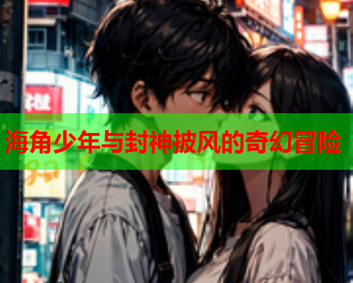 海角少年与封神披风的奇幻冒险