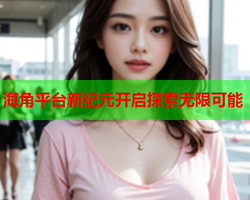 海角平台新纪元开启探索无限可能