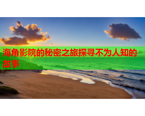 海角影院的秘密之旅探寻不为人知的故事