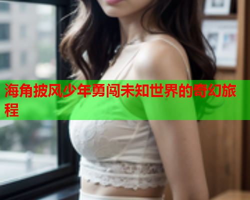 海角披风少年勇闯未知世界的奇幻旅程