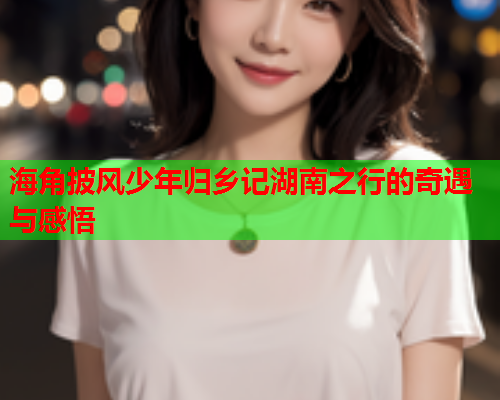 海角披风少年归乡记湖南之行的奇遇与感悟