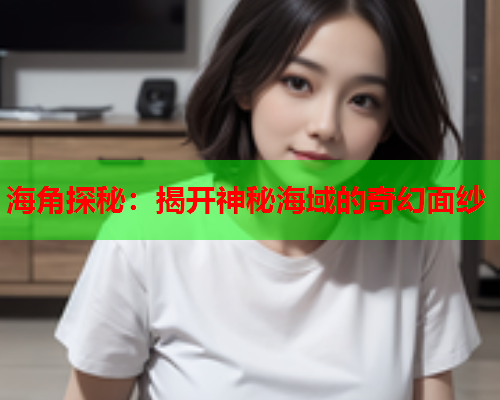 海角探秘：揭开神秘海域的奇幻面纱