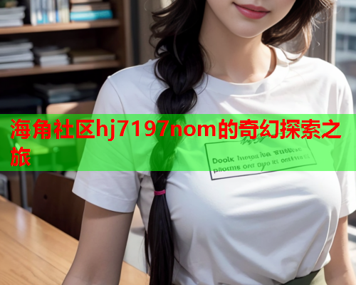 海角社区hj7197nom的奇幻探索之旅