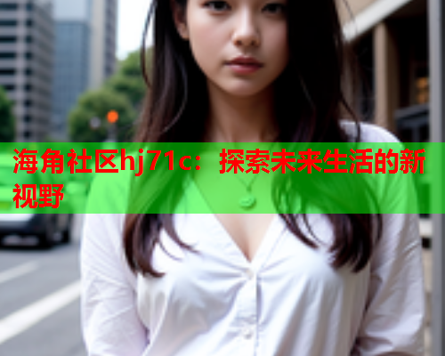 海角社区hj71c：探索未来生活的新视野