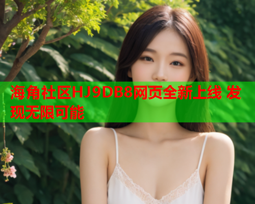 海角社区HJ9DB8网页全新上线 发现无限可能