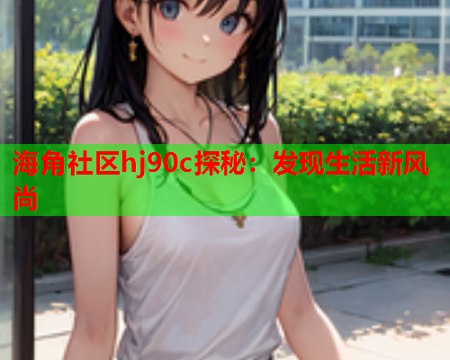 海角社区hj90c探秘：发现生活新风尚
